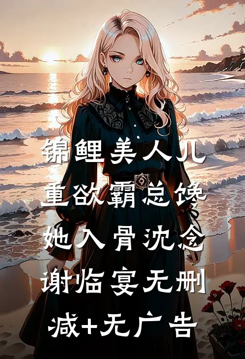 锦鲤美人儿，重欲霸总馋她入骨沈念谢临宴无删减+无广告