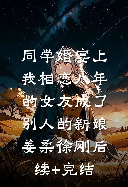 同学婚宴上，我相恋八年的女友成了别人的新娘姜柔徐刚后续+完结