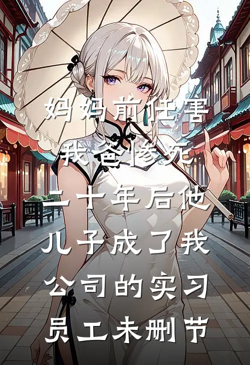 妈妈前任害我爸惨死，二十年后他儿子成了我公司的实习员工未删节