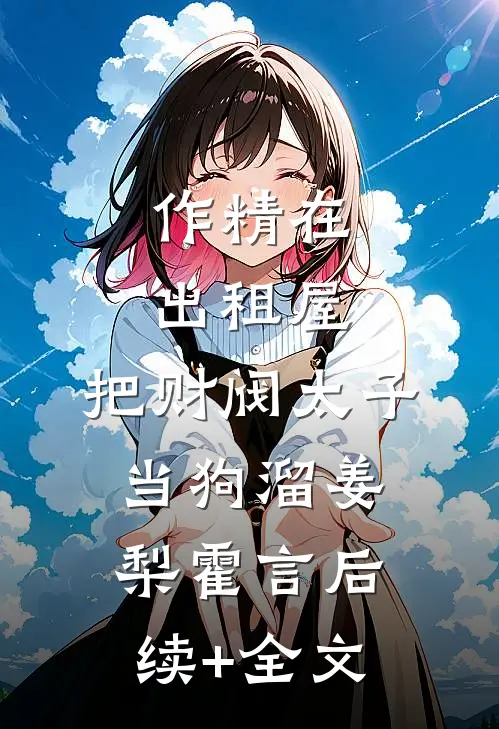 作精在出租屋，把财阀太子当狗溜姜梨霍言后续+全文