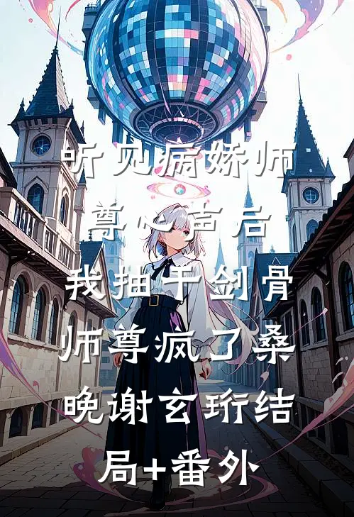 听见病娇师尊心声后，我抽干剑骨，师尊疯了桑晚谢玄珩结局+番外