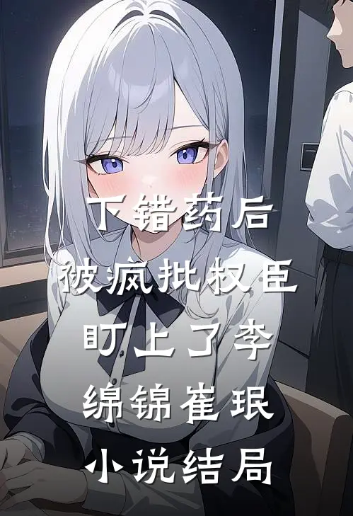 下错药后，被疯批权臣盯上了李绵锦崔珉小说结局