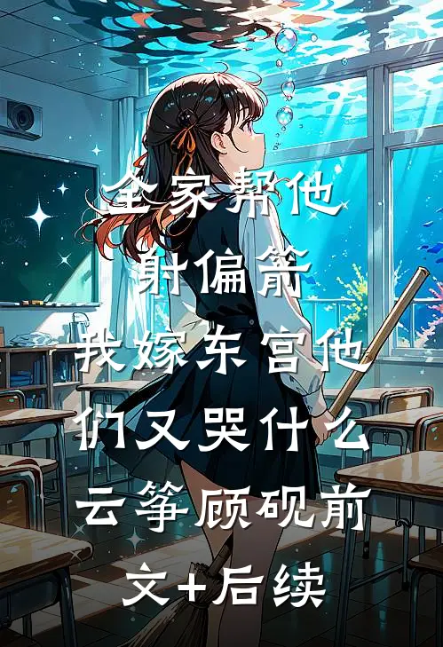 全家帮他射偏箭，我嫁东宫他们又哭什么云筝顾砚前文+后续