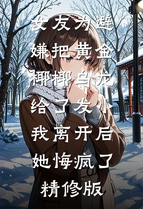 女友为避嫌把黄金椰椰乌龙给了发小，我离开后她悔疯了精修版