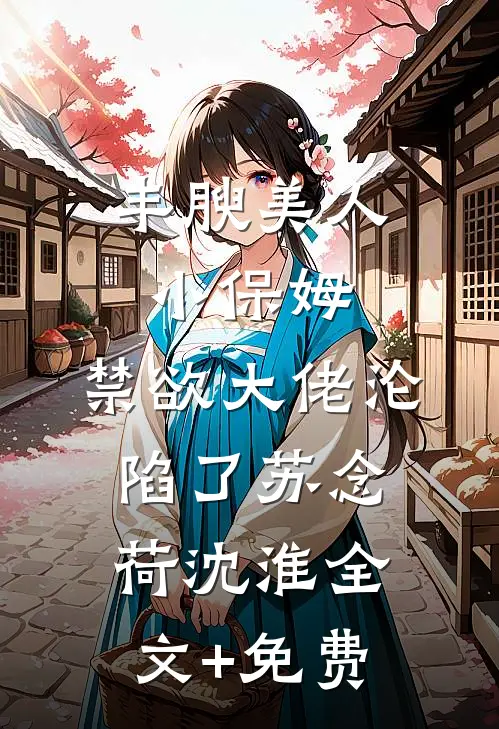 丰腴美人小保姆，禁欲大佬沦陷了苏念荷沈淮全文+免费