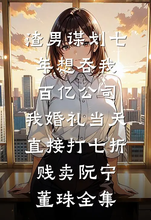 渣男谋划七年想吞我百亿公司，我婚礼当天直接打七折贱卖阮宁董珠全集