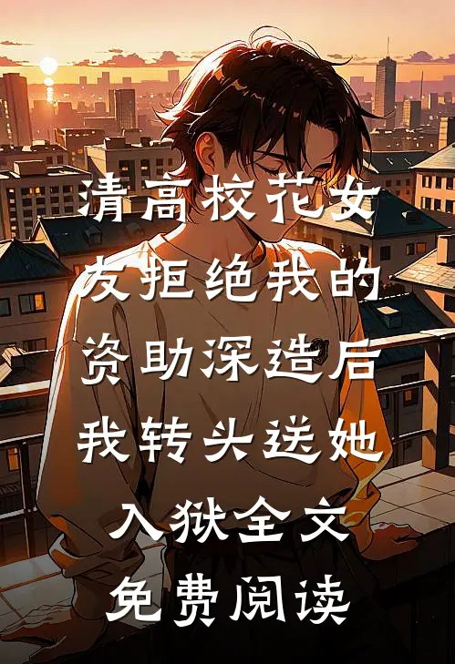 清高校花女友拒绝我的资助深造后，我转头送她入狱全文免费阅读