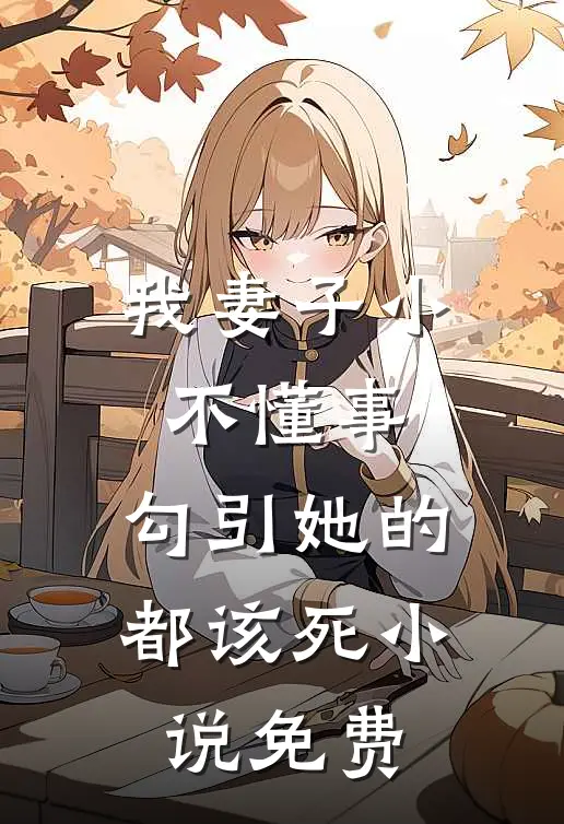 我妻子小不懂事，勾引她的都该死小说免费