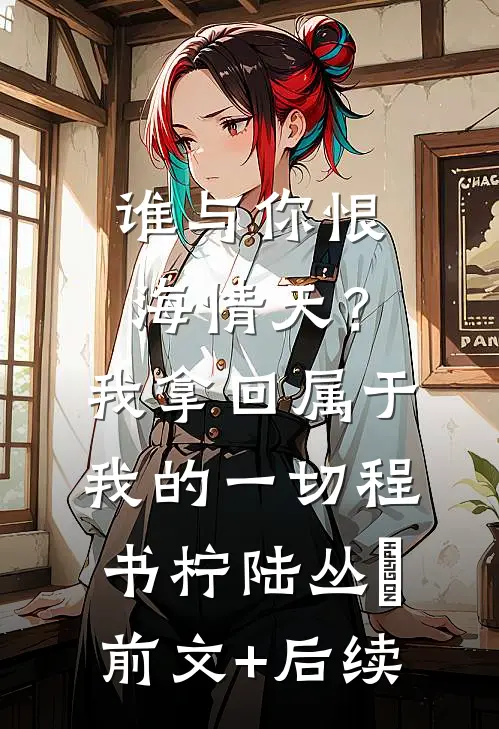 谁与你恨海情天？我拿回属于我的一切程书柠陆丛璟前文+后续