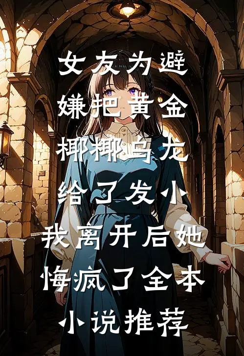 女友为避嫌把黄金椰椰乌龙给了发小，我离开后她悔疯了全本小说推荐