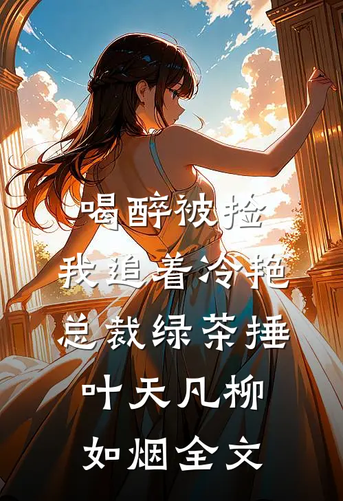 喝醉被捡，我追着冷艳总裁绿茶捶叶天凡柳如烟全文