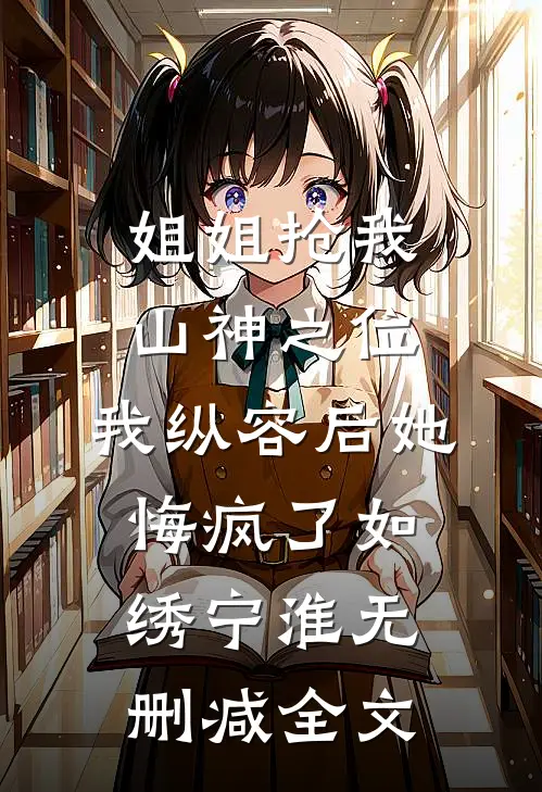 姐姐抢我山神之位，我纵容后她悔疯了如绣宁淮无删减全文