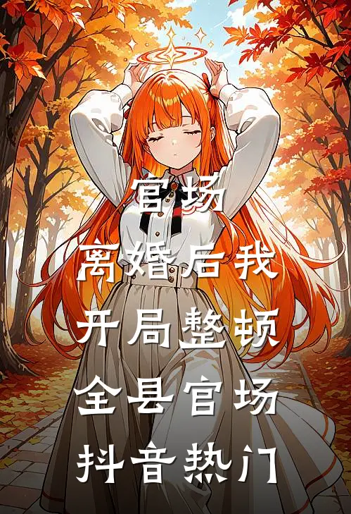 官场：离婚后我开局整顿全县官场抖音热门
