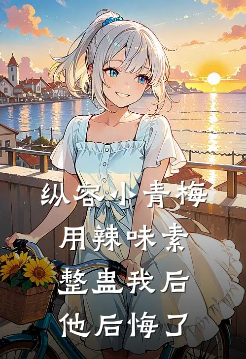 纵容小青梅用辣味素整蛊我后，他后悔了