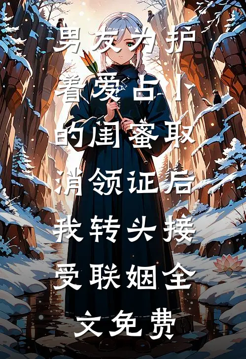 男友为护着爱占卜的闺蜜取消领证后，我转头接受联姻全文免费
