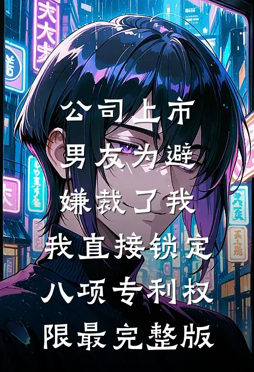 公司上市，男友为避嫌裁了我，我直接锁定八项专利权限最完整版