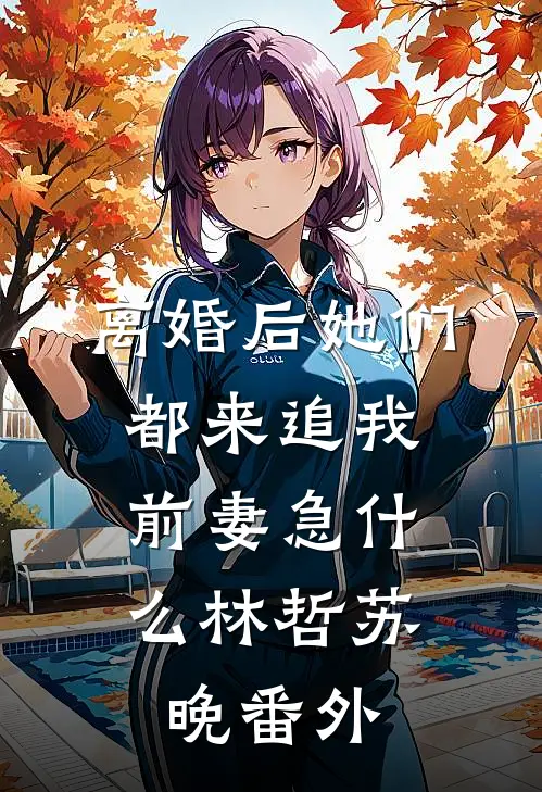 离婚后她们都来追我，前妻急什么林哲苏晚番外