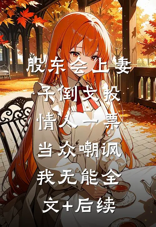 股东会上妻子倒戈投情人一票当众嘲讽我无能全文+后续