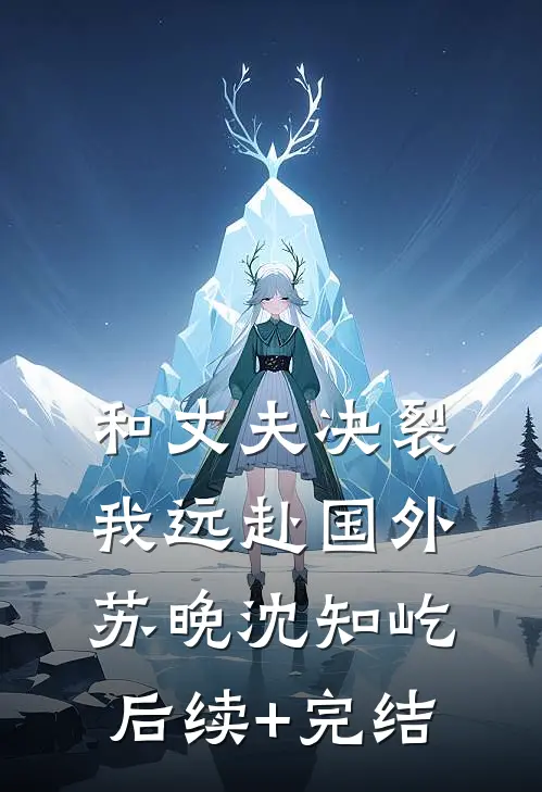 和丈夫决裂我远赴国外苏晚沈知屹后续+完结