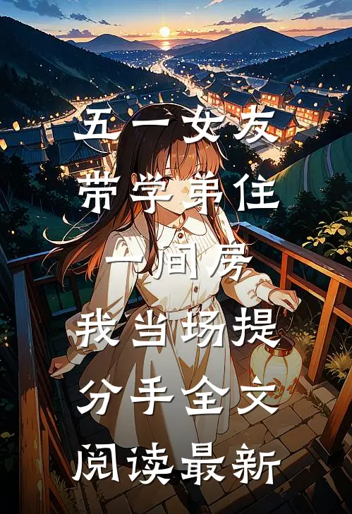 五一女友带学弟住一间房，我当场提分手全文阅读最新