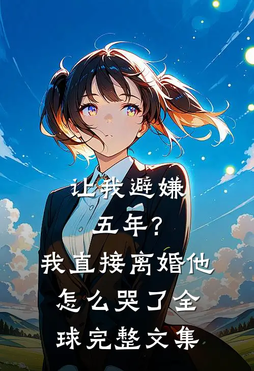 让我避嫌五年?我直接离婚他怎么哭了全球完整文集