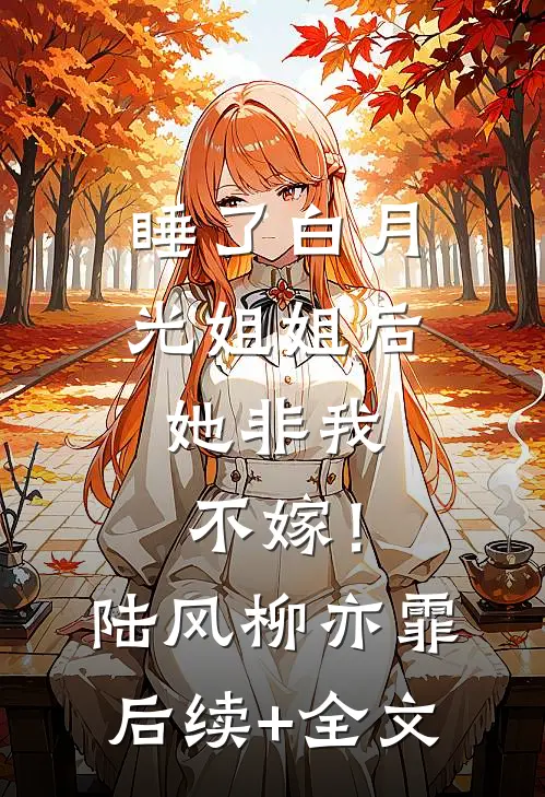 睡了白月光姐姐后，她非我不嫁！陆风柳亦霏后续+全文