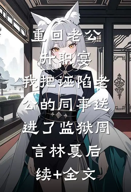 重回老公升职宴，我把诬陷老公的同事送进了监狱周言林夏后续+全文