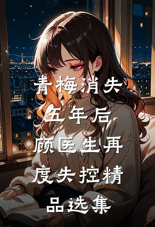 青梅消失五年后，顾医生再度失控精品选集