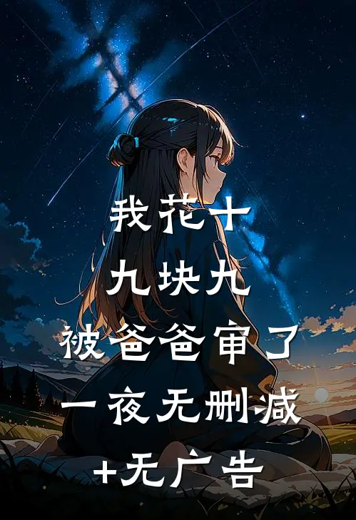 我花十九块九，被爸爸审了一夜无删减+无广告
