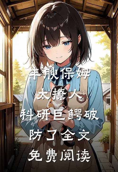 丰腴保姆太撩人，科研巨鳄破防了全文免费阅读