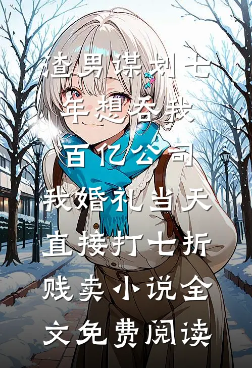 渣男谋划七年想吞我百亿公司，我婚礼当天直接打七折贱卖小说全文免费阅读