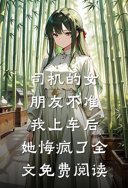司机的女朋友不准我上车后，她悔疯了全文免费阅读