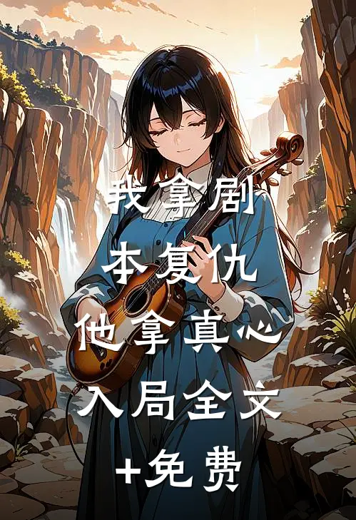 我拿剧本复仇，他拿真心入局全文+免费