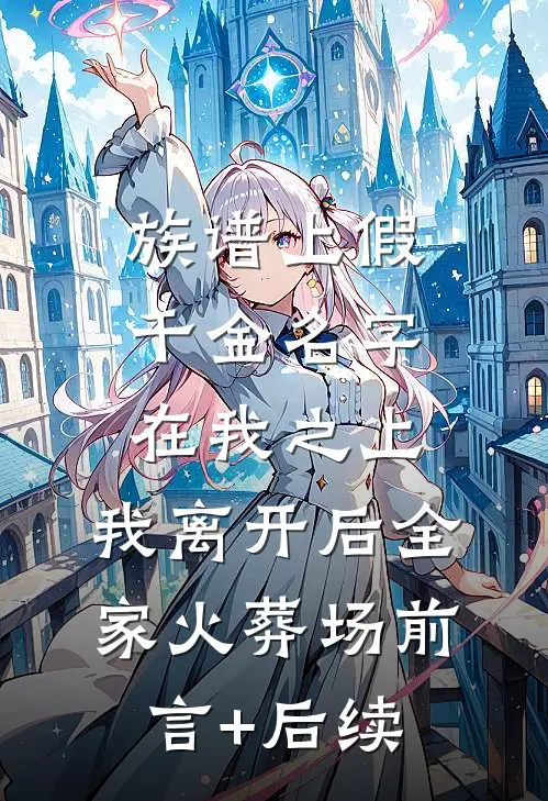 族谱上假千金名字在我之上，我离开后全家火葬场前言+后续