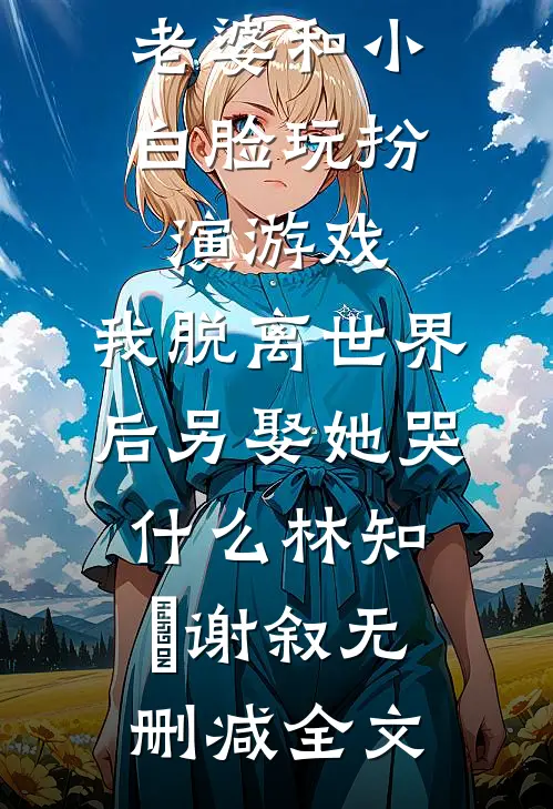 老婆和小白脸玩扮演游戏，我脱离世界后另娶她哭什么林知婳谢叙无删减全文