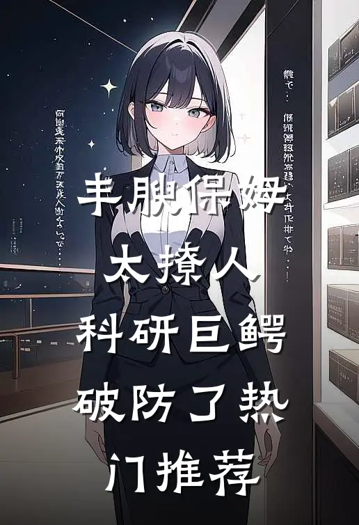 丰腴保姆太撩人，科研巨鳄破防了热门推荐