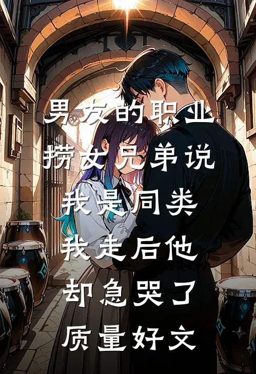 男友的职业捞女兄弟说我是同类，我走后他却急哭了质量好文