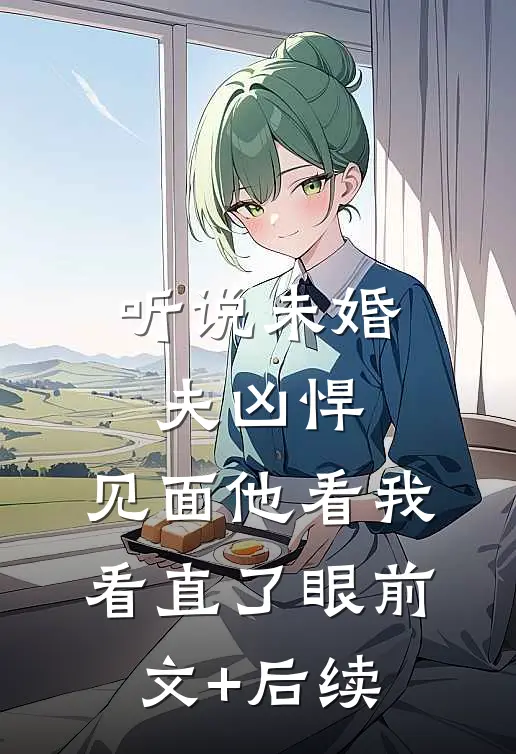 听说未婚夫凶悍，见面他看我看直了眼前文+后续