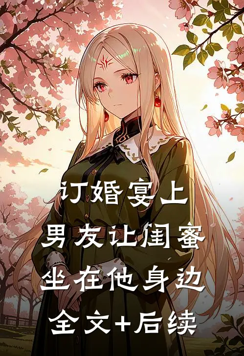 订婚宴上，男友让闺蜜坐在他身边全文+后续