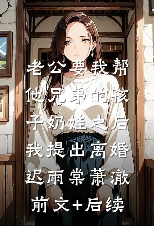 老公要我帮他兄弟的孩子奶娃之后，我提出离婚迟雨棠萧澈前文+后续