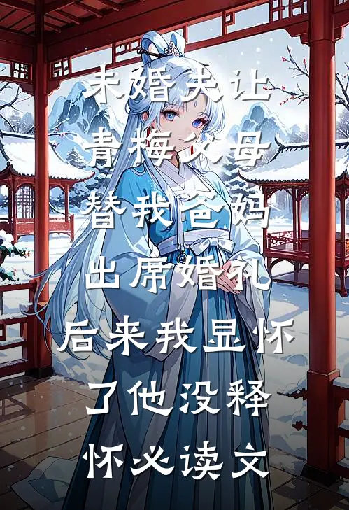 未婚夫让青梅父母替我爸妈出席婚礼，后来我显怀了他没释怀必读文