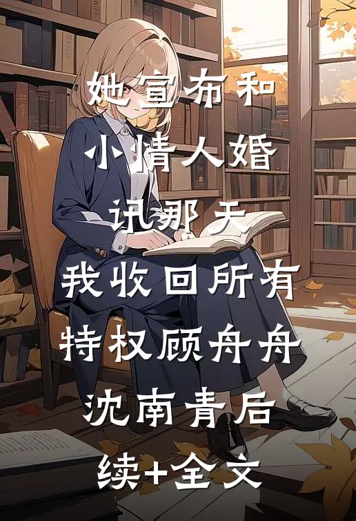 她宣布和小情人婚讯那天，我收回所有特权顾舟舟沈南青后续+全文