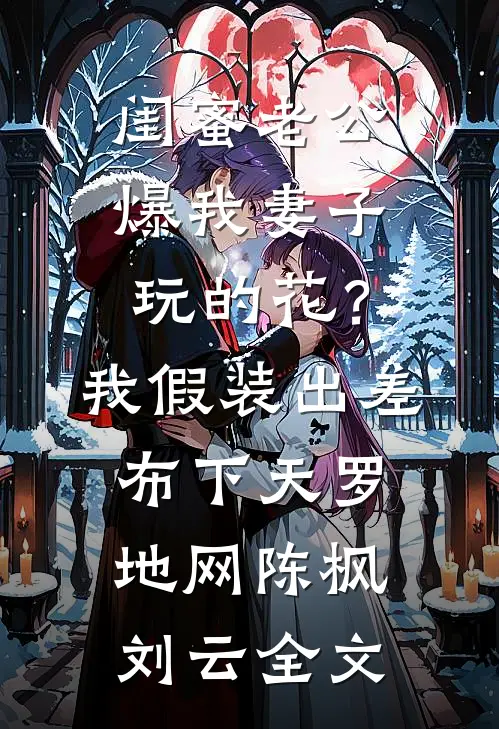 闺蜜老公爆我妻子玩的花？我假装出差布下天罗地网陈枫刘云全文