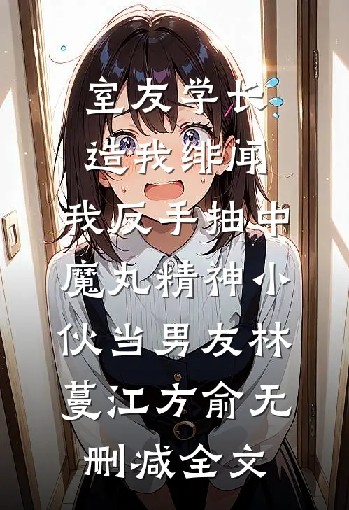 室友学长造我绯闻，我反手抽中魔丸精神小伙当男友林蔓江方俞无删减全文