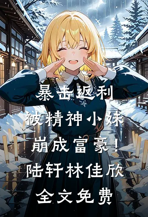 暴击返利，被精神小妹崩成富豪！陆轩林佳欣全文免费
