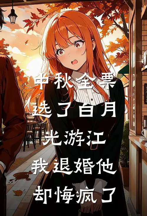 中秋全票选了白月光游江，我退婚他却悔疯了