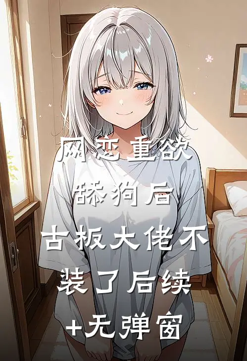 网恋重欲舔狗后，古板大佬不装了后续+无弹窗