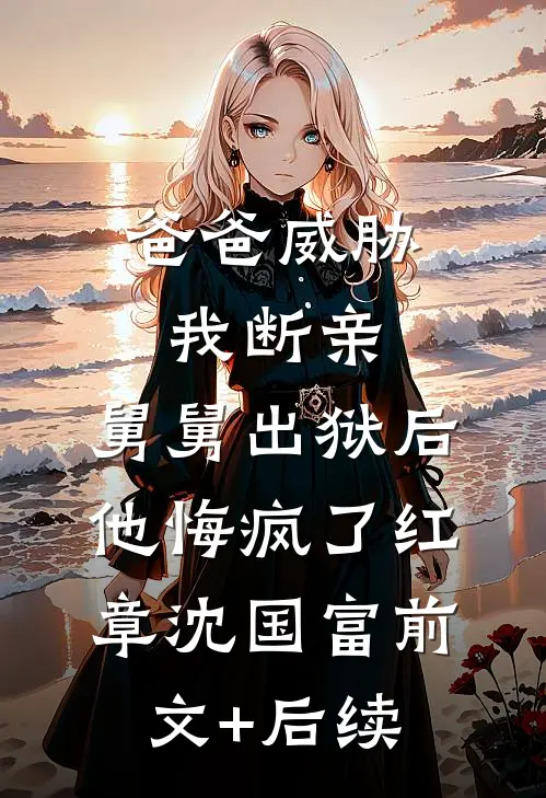 爸爸威胁我断亲，舅舅出狱后他悔疯了红章沈国富前文+后续