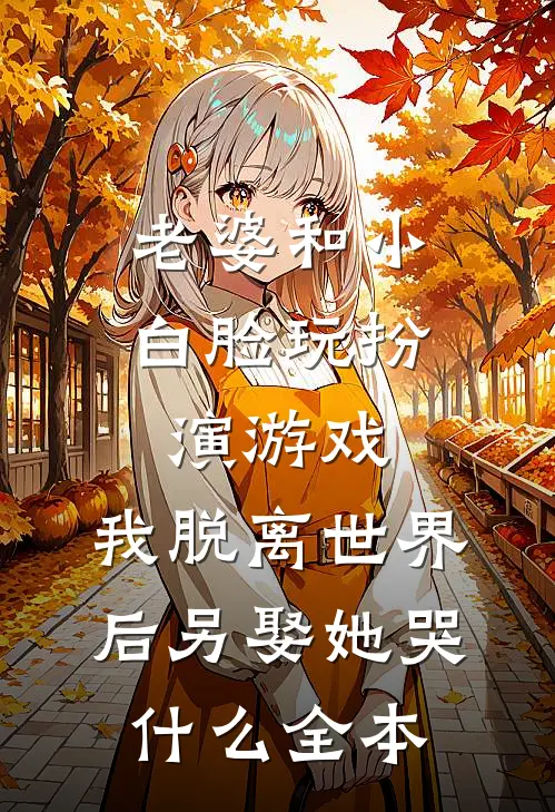 老婆和小白脸玩扮演游戏，我脱离世界后另娶她哭什么全本