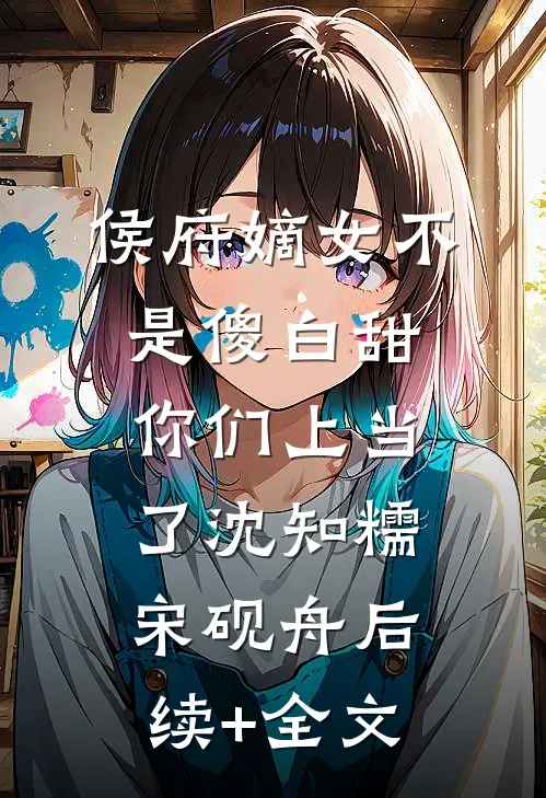 侯府嫡女不是傻白甜，你们上当了沈知糯宋砚舟后续+全文